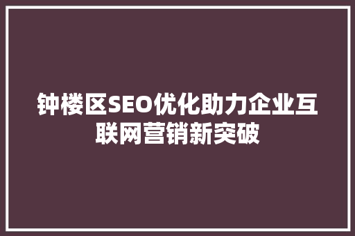 钟楼区SEO优化助力企业互联网营销新突破