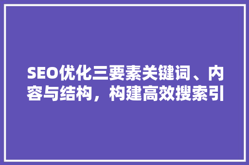 SEO优化三要素关键词、内容与结构，构建高效搜索引擎排名步骤