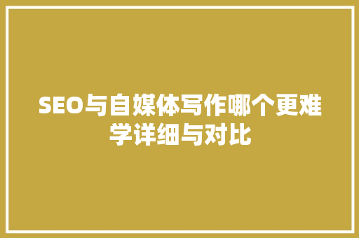 SEO与自媒体写作哪个更难学详细与对比
