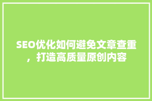 SEO优化如何避免文章查重，打造高质量原创内容