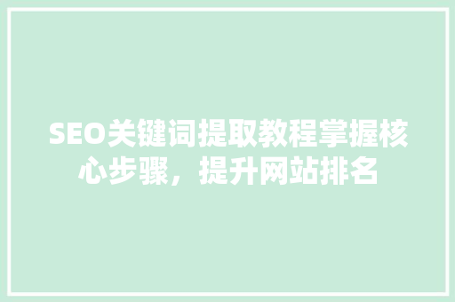 SEO关键词提取教程掌握核心步骤，提升网站排名