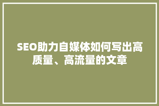 SEO助力自媒体如何写出高质量、高流量的文章