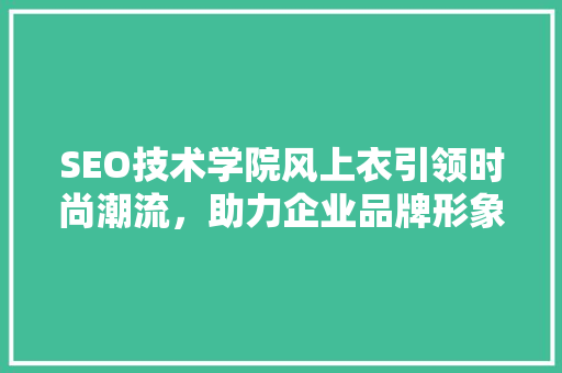 SEO技术学院风上衣引领时尚潮流，助力企业品牌形象塑造