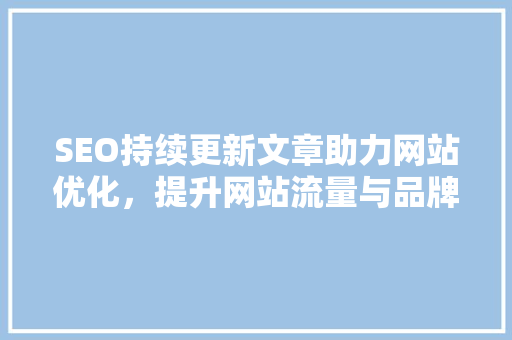 SEO持续更新文章助力网站优化，提升网站流量与品牌价值