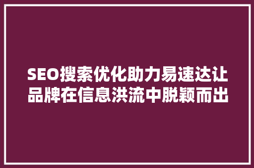 SEO搜索优化助力易速达让品牌在信息洪流中脱颖而出 智能科技