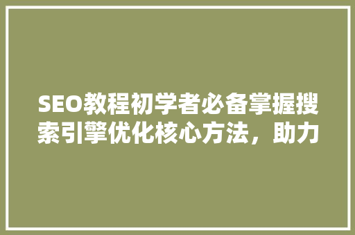 SEO教程初学者必备掌握搜索引擎优化核心方法，助力网站排名提升