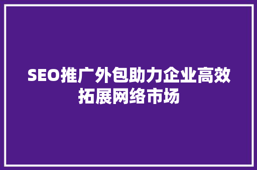 SEO推广外包助力企业高效拓展网络市场