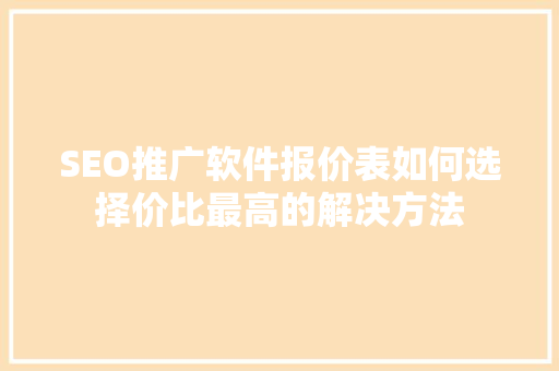 SEO推广软件报价表如何选择价比最高的解决方法