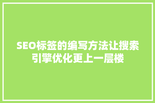 SEO标签的编写方法让搜索引擎优化更上一层楼