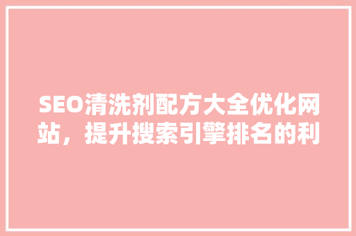 SEO清洗剂配方大全优化网站，提升搜索引擎排名的利器