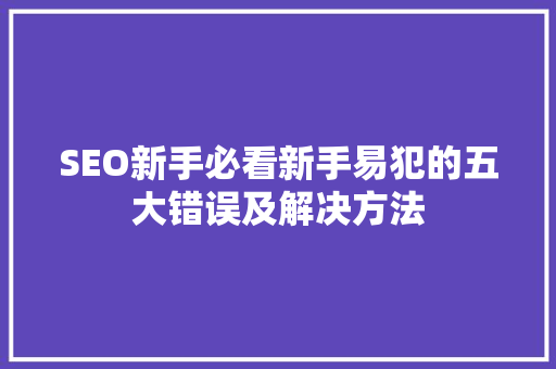 SEO新手必看新手易犯的五大错误及解决方法