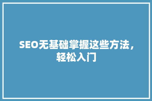 SEO无基础掌握这些方法，轻松入门