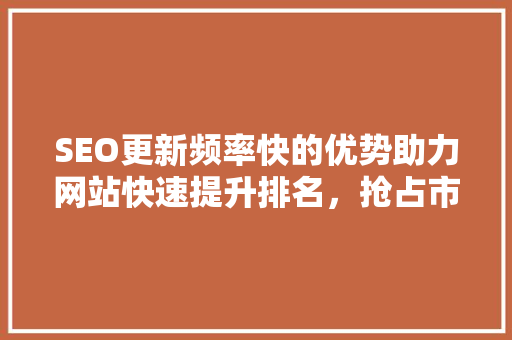 SEO更新频率快的优势助力网站快速提升排名，抢占市场先机