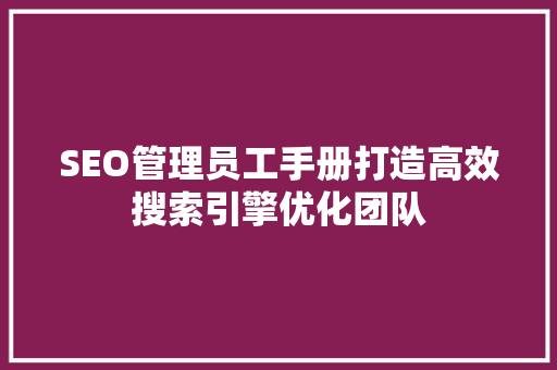 SEO管理员工手册打造高效搜索引擎优化团队