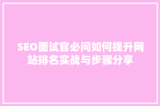 SEO面试官必问如何提升网站排名实战与步骤分享