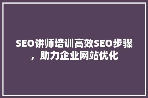 SEO讲师培训高效SEO步骤，助力企业网站优化
