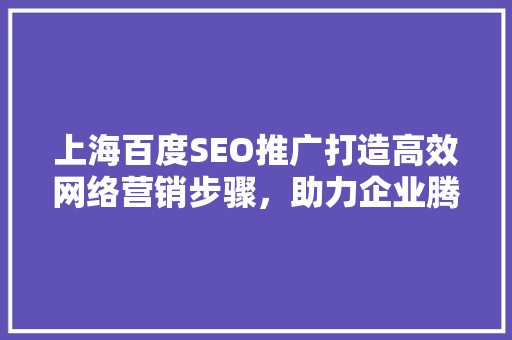 上海百度SEO推广打造高效网络营销步骤，助力企业腾飞