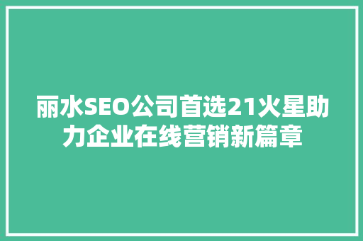 丽水SEO公司首选21火星助力企业在线营销新篇章