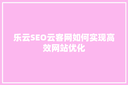 乐云SEO云客网如何实现高效网站优化