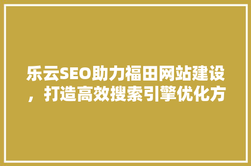 乐云SEO助力福田网站建设，打造高效搜索引擎优化方法