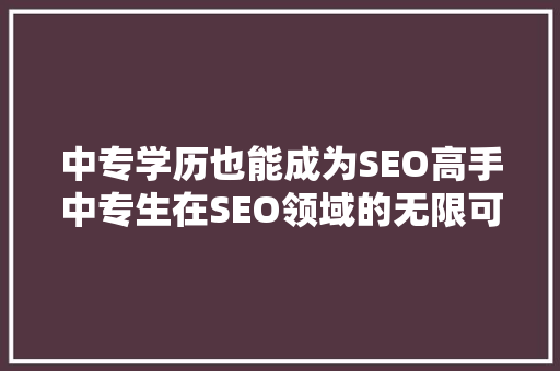 中专学历也能成为SEO高手中专生在SEO领域的无限可能