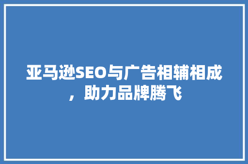 亚马逊SEO与广告相辅相成，助力品牌腾飞