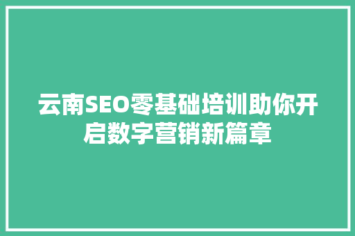 云南SEO零基础培训助你开启数字营销新篇章