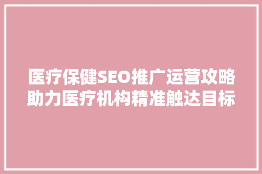 医疗保健SEO推广运营攻略助力医疗机构精准触达目标客户