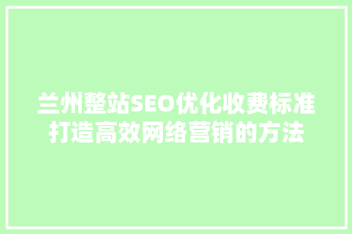 兰州整站SEO优化收费标准打造高效网络营销的方法