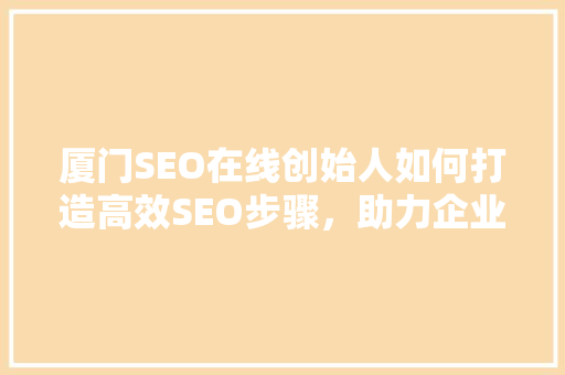 厦门SEO在线创始人如何打造高效SEO步骤，助力企业腾飞
