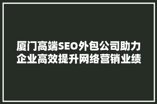 厦门高端SEO外包公司助力企业高效提升网络营销业绩