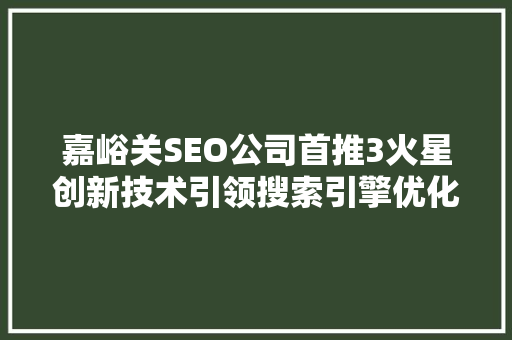 嘉峪关SEO公司首推3火星创新技术引领搜索引擎优化新潮流