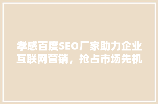 孝感百度SEO厂家助力企业互联网营销，抢占市场先机