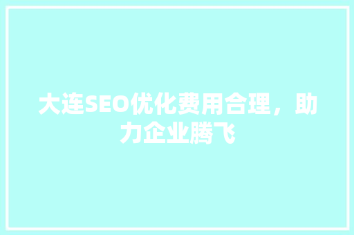 大连SEO优化费用合理，助力企业腾飞