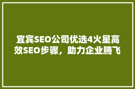 宜宾SEO公司优选4火星高效SEO步骤，助力企业腾飞
