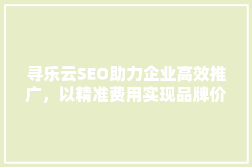 寻乐云SEO助力企业高效推广，以精准费用实现品牌价值最大化
