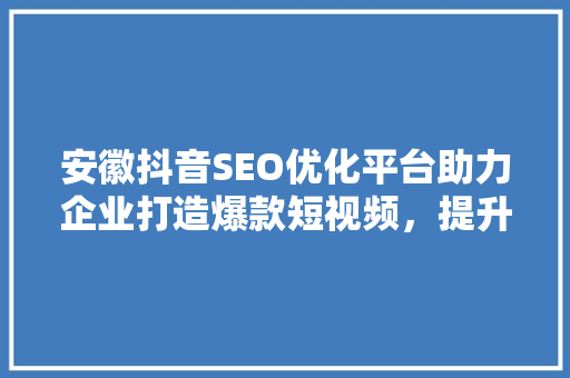 安徽抖音SEO优化平台助力企业打造爆款短视频，提升品牌影响力