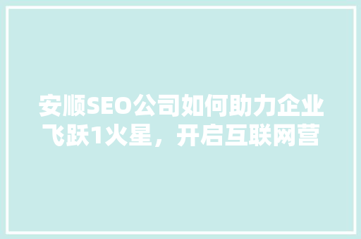 安顺SEO公司如何助力企业飞跃1火星，开启互联网营销新纪元 AI场景