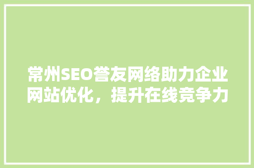 常州SEO誉友网络助力企业网站优化，提升在线竞争力