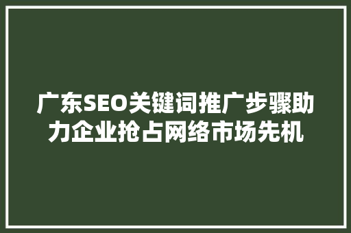 广东SEO关键词推广步骤助力企业抢占网络市场先机