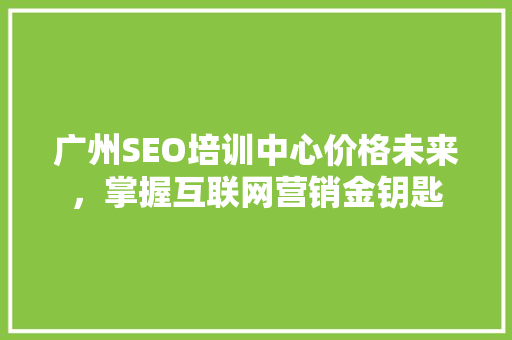 广州SEO培训中心价格未来，掌握互联网营销金钥匙