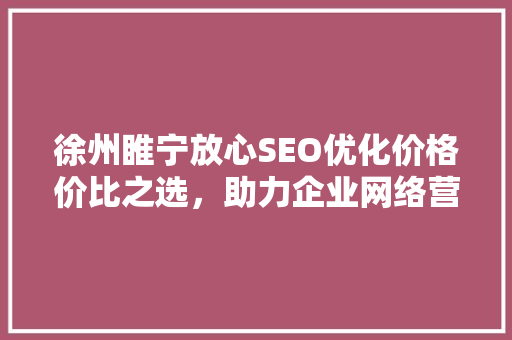徐州睢宁放心SEO优化价格价比之选，助力企业网络营销