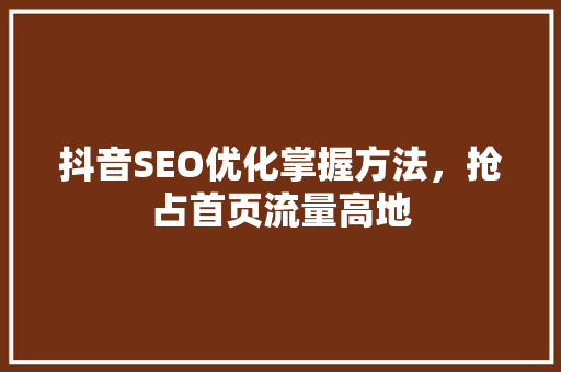 抖音SEO优化掌握方法，抢占首页流量高地