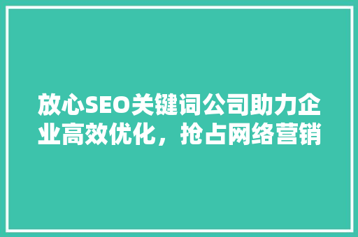 放心SEO关键词公司助力企业高效优化，抢占网络营销制高点