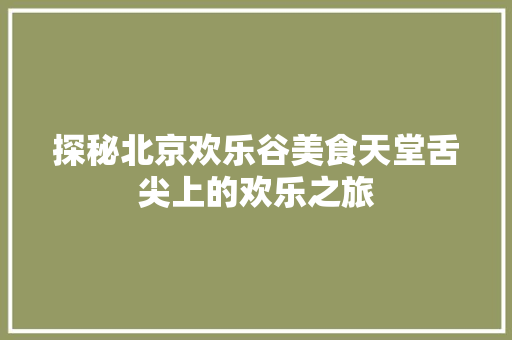 探秘北京欢乐谷美食天堂舌尖上的欢乐之旅