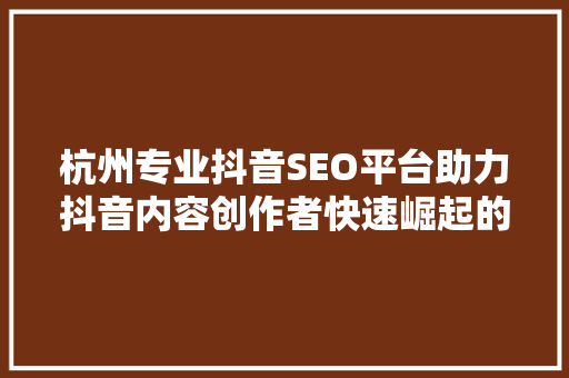 杭州专业抖音SEO平台助力抖音内容创作者快速崛起的秘密武器