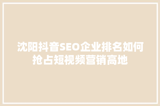 沈阳抖音SEO企业排名如何抢占短视频营销高地