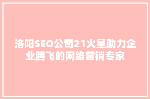 洛阳SEO公司21火星助力企业腾飞的网络营销专家