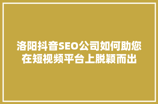 洛阳抖音SEO公司如何助您在短视频平台上脱颖而出
