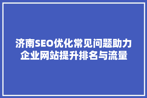 济南SEO优化常见问题助力企业网站提升排名与流量